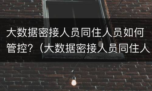 大数据密接人员同住人员如何管控?（大数据密接人员同住人员如何管控）