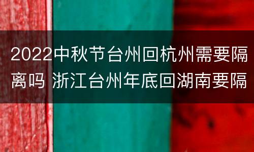2022中秋节台州回杭州需要隔离吗 浙江台州年底回湖南要隔离吗