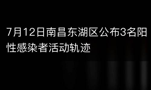 7月12日南昌东湖区公布3名阳性感染者活动轨迹