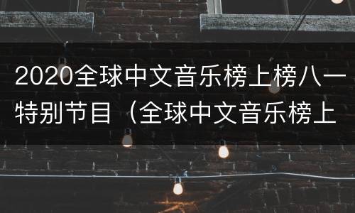 2020全球中文音乐榜上榜八一特别节目（全球中文音乐榜上榜）