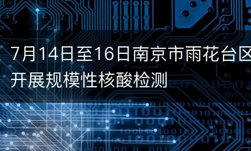 7月14日至16日南京市雨花台区开展规模性核酸检测
