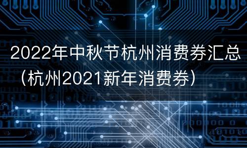 2022年中秋节杭州消费券汇总（杭州2021新年消费券）