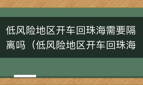 低风险地区开车回珠海需要隔离吗(低风险地区开车回珠海需要隔离吗今天)