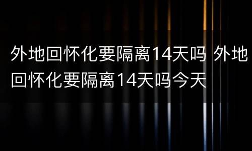 外地回怀化要隔离14天吗 外地回怀化要隔离14天吗今天