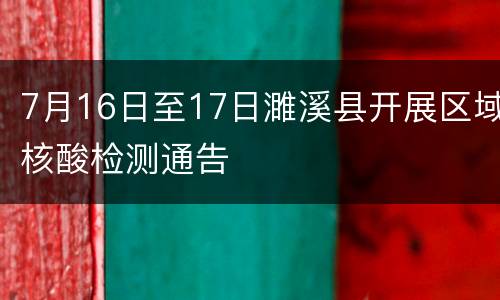 7月16日至17日濉溪县开展区域核酸检测通告