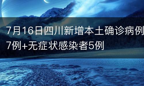 7月16日四川新增本土确诊病例7例+无症状感染者5例