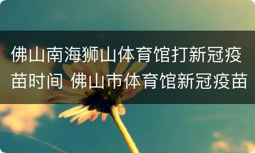 佛山南海狮山体育馆打新冠疫苗时间 佛山市体育馆新冠疫苗