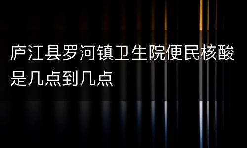 庐江县罗河镇卫生院便民核酸是几点到几点