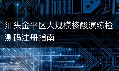 汕头金平区大规模核酸演练检测码注册指南