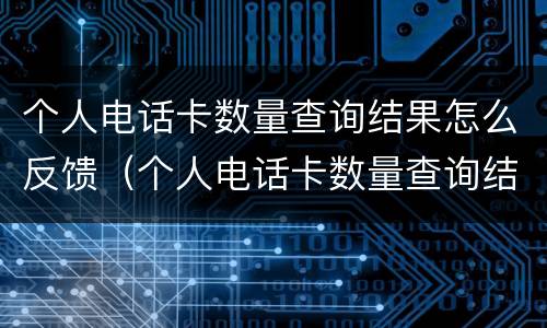 个人电话卡数量查询结果怎么反馈（个人电话卡数量查询结果怎么反馈的）