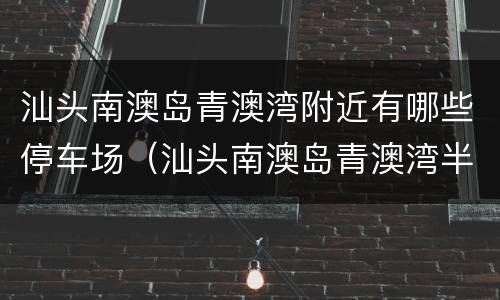 汕头南澳岛青澳湾附近有哪些停车场（汕头南澳岛青澳湾半岛假日酒店）