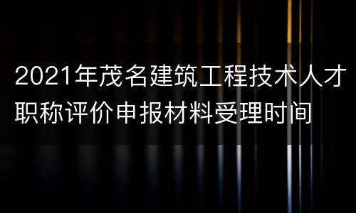 2021年茂名建筑工程技术人才职称评价申报材料受理时间