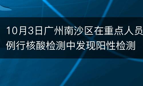 10月3日广州南沙区在重点人员例行核酸检测中发现阳性检测者