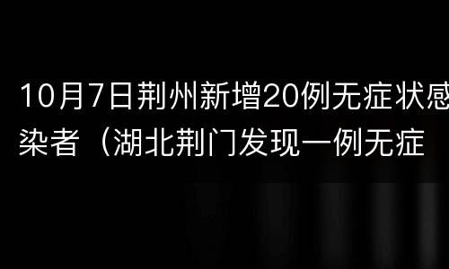 10月7日荆州新增20例无症状感染者（湖北荆门发现一例无症状感染者）