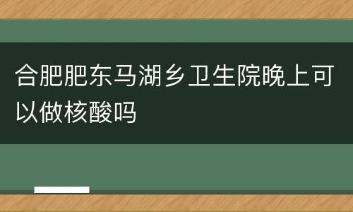 合肥肥东马湖乡卫生院晚上可以做核酸吗