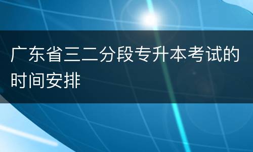 广东省三二分段专升本考试的时间安排