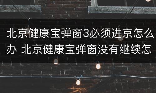北京健康宝弹窗3必须进京怎么办 北京健康宝弹窗没有继续怎么解决