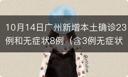 10月14日广州新增本土确诊23例和无症状8例（含3例无症状转确诊）