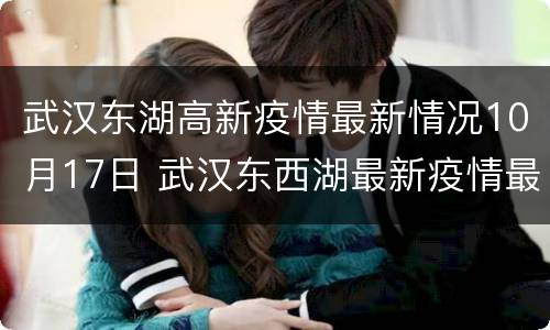武汉东湖高新疫情最新情况10月17日 武汉东西湖最新疫情最新消息
