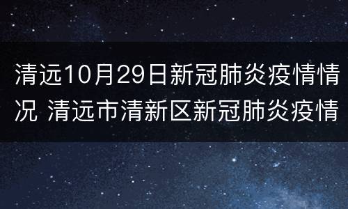 清远10月29日新冠肺炎疫情情况 清远市清新区新冠肺炎疫情防控指挥部办公室