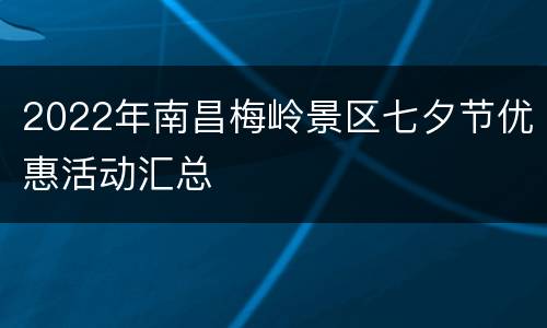 2022年南昌梅岭景区七夕节优惠活动汇总