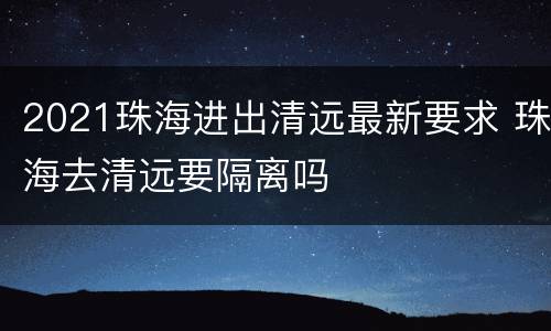 2021珠海进出清远最新要求 珠海去清远要隔离吗
