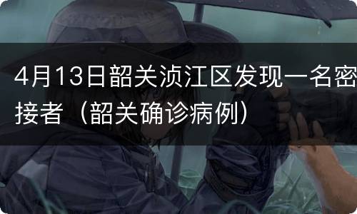 4月13日韶关浈江区发现一名密接者（韶关确诊病例）