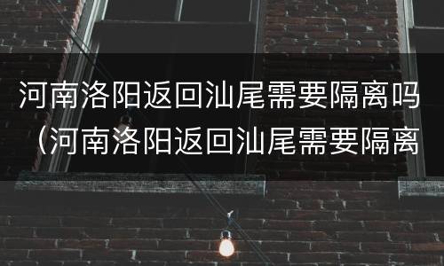 河南洛阳返回汕尾需要隔离吗（河南洛阳返回汕尾需要隔离吗今天）