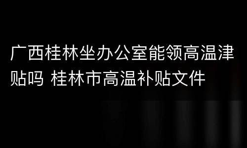 广西桂林坐办公室能领高温津贴吗 桂林市高温补贴文件