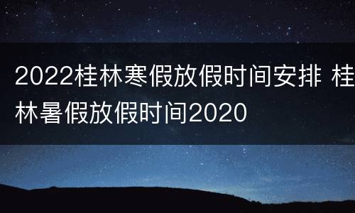 2022桂林寒假放假时间安排 桂林暑假放假时间2020