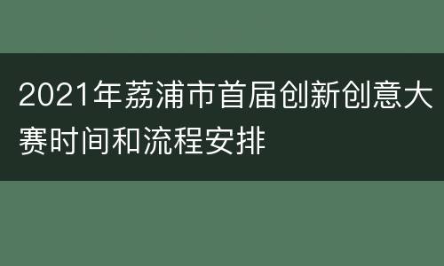 2021年荔浦市首届创新创意大赛时间和流程安排