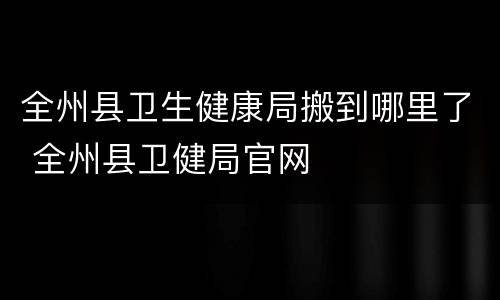 全州县卫生健康局搬到哪里了 全州县卫健局官网