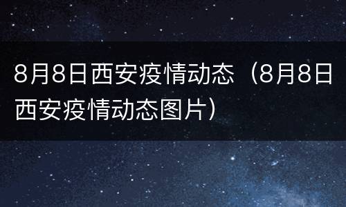 8月8日西安疫情动态（8月8日西安疫情动态图片）