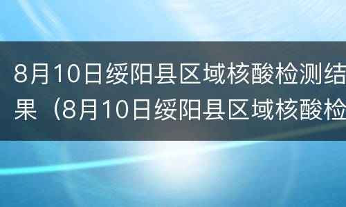 8月10日绥阳县区域核酸检测结果（8月10日绥阳县区域核酸检测结果如何）
