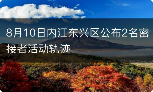 8月10日内江东兴区公布2名密接者活动轨迹