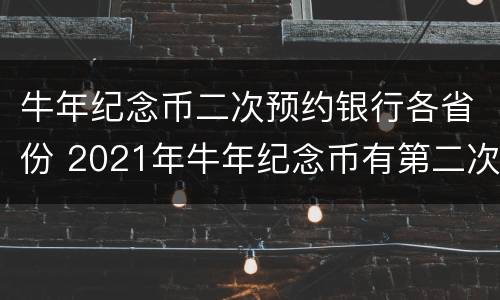 牛年纪念币二次预约银行各省份 2021年牛年纪念币有第二次预约吗