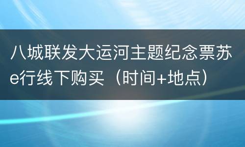 八城联发大运河主题纪念票苏e行线下购买（时间+地点）