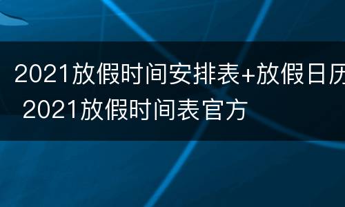 2021放假时间安排表+放假日历 2021放假时间表官方