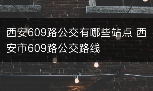 西安609路公交有哪些站点 西安市609路公交路线