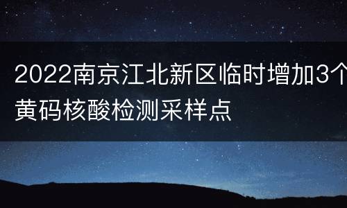 2022南京江北新区临时增加3个黄码核酸检测采样点