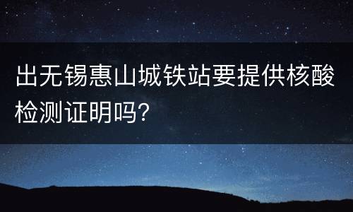 出无锡惠山城铁站要提供核酸检测证明吗？