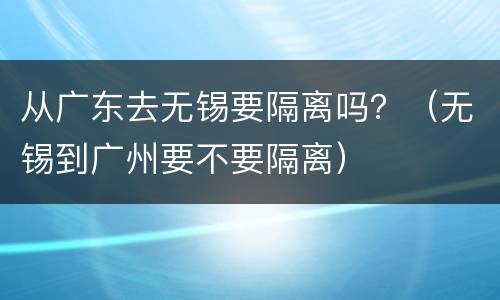 从广东去无锡要隔离吗？（无锡到广州要不要隔离）