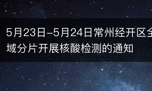 5月23日-5月24日常州经开区全域分片开展核酸检测的通知