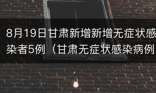 8月19日甘肃新增新增无症状感染者5例（甘肃无症状感染病例）