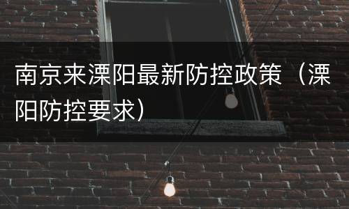 南京来溧阳最新防控政策（溧阳防控要求）