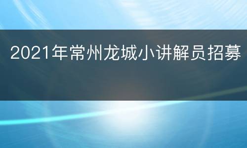 2021年常州龙城小讲解员招募