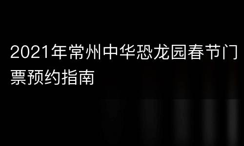 2021年常州中华恐龙园春节门票预约指南
