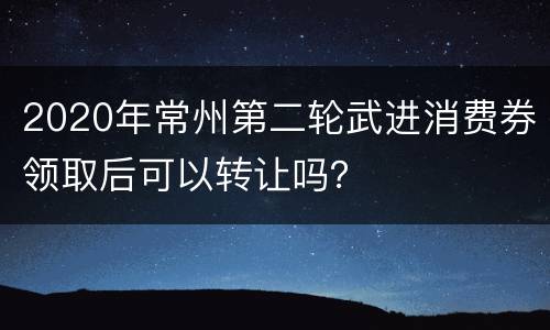 2020年常州第二轮武进消费券领取后可以转让吗？