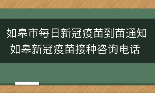 如皋市每日新冠疫苗到苗通知 如皋新冠疫苗接种咨询电话