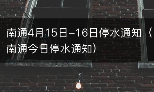南通4月15日-16日停水通知（南通今日停水通知）